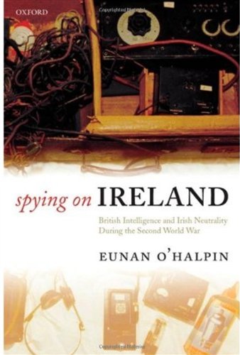 Spying On Ireland British Intelligence And Irish Neutrality During The Second World War Eunan Ohalpin