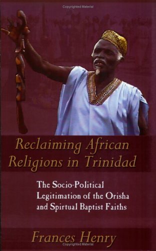 Reclaiming African Religions In Trinidad The Sociopolitical Legitimation Of The Orisha And Spiritual Baptist Faiths Caribbean Cultural Studies Frances Henry