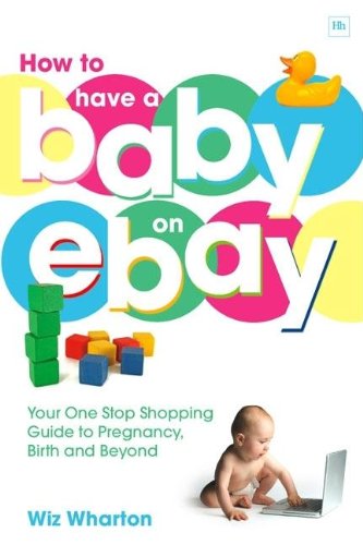 How To Have A Baby On Ebay Your Onestop Shopping Guide To Pregnancy Birth And Beyond Wiz Wharton