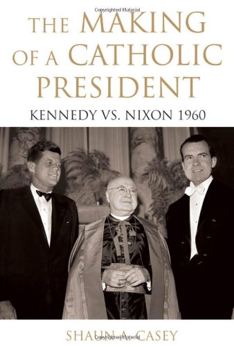 The Making Of A Catholic President Kennedy Vs Nixon 1960 Shaun Casey