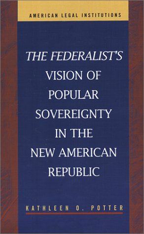 The Federalists Vision Of Popular Sovereignty In The New American Republic American Legal Institutions Kathleen O Potter