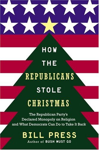 How The Republicans Stole Christmas Why The Religious Right Is Wrong About Faith Politics And What We Can Do To Make It Right Bill Press