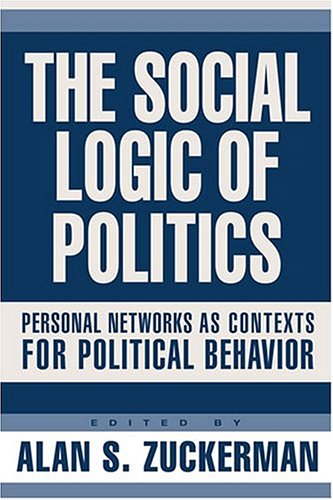 The Social Logic Of Politics Personal Networks As Contexts For Political Behavior Alan S Zuckerman