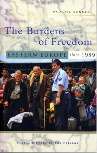 The Burdens Of Freedom Eastern Europe Since 1989 Global History Of The Present Padraic Kenney