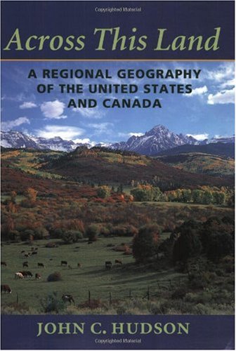 Across This Land A Regional Geography Of The United States And Canada Creating The North American Landscape John C Hudson
