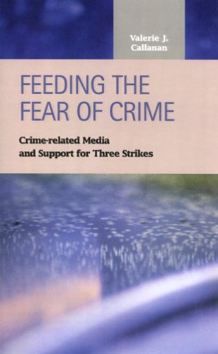 Feeding The Fear Of Crime Crimerelated Media And Support For Three Strikes Criminal Justice Recent Scholarship Valerie J Callanan