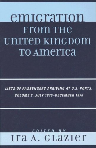 Emigration From The United Kingdom To America Lists Of Passengers Arriving At Us Ports Volume 2 July 1870 December 1870 2nd Edition Ira A Glazier