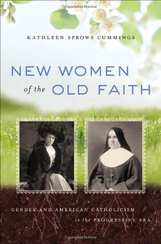 New Women Of The Old Faith Gender And American Catholicism In The Progressive Era Kathleen Sprows Cummings