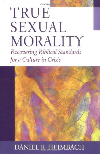 True Sexual Morality Recovering Biblical Standards For A Culture In Crisis Daniel R Heimbach