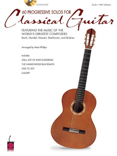 60 Progressive Solos For Classical Guitar Featuring The Music Of The Worlds Greatest Composers Bach Handel Mozart Beethoven And Brahms Mark Phillips