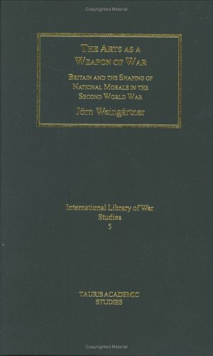 The Arts As A Weapon Of War Britain And The Shaping Of National Morale In World War Ii Tauris Academic Studies Jorn Weingartner