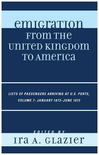 Emigration From The United Kingdom To America Lists Of Passengers Arriving At Us Ports Volume 7 January 1873 June 1873 7th Edition Ira A Glazier