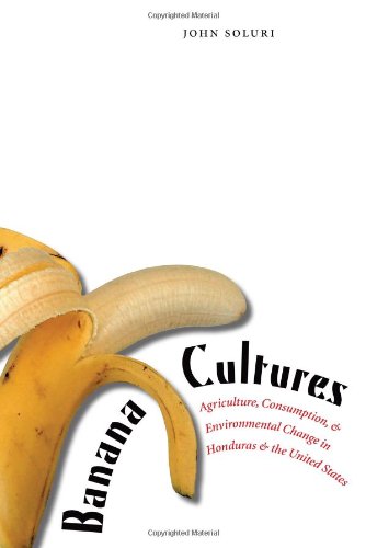 Banana Cultures Agriculture Consumption And Environmental Change In Honduras And The United States Annotated Edition John Soluri