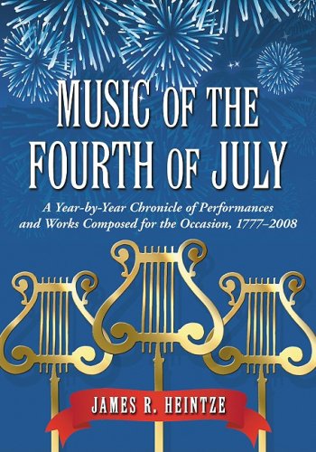 Music Of The Fourth Of July A Yearbyyear Chronicle Of Performances And Works Composed For The Occasion 17772008 James R Heintze