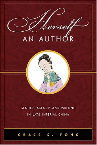 Herself An Author Gender Agency And Writing In Late Imperial China Grace S Fong