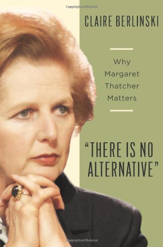 There Is No Alternative Why Margaret Thatcher Matters Claire Berlinski