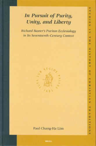 In Pursuit Of Purity Unity And Liberty Richard Baxters Puritan Ecclesiology In Its Seventeenthcentury Context Studies In The History Of Christian Thought Paul Changha Lim