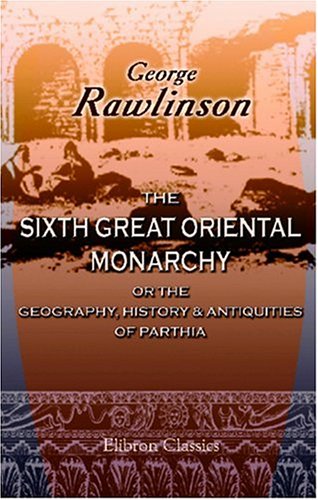 The Sixth Great Oriental Monarchy Or The Geography History Antiquities Of Parthia George Rawlinson