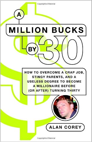 A Million Bucks By 30 How To Overcome A Crap Job Stingy Parents And A Useless Degree To Become A Millionaire Before Or After Turning Thirty Alan Corey