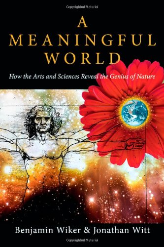A Meaningful World How The Arts And Sciences Reveal The Genius Of Nature Benjamin Wiker