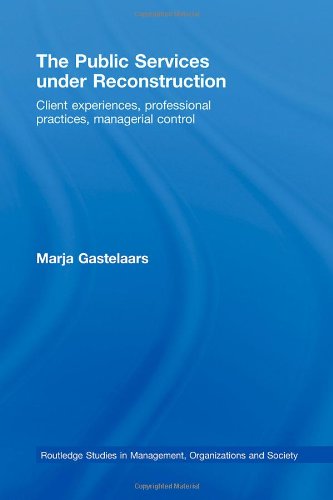 The Public Services Under Reconstruction Client Experiences Professional Practices Managerial Control Routledge Studies In Management Organizations And Society Marj Gastelaars