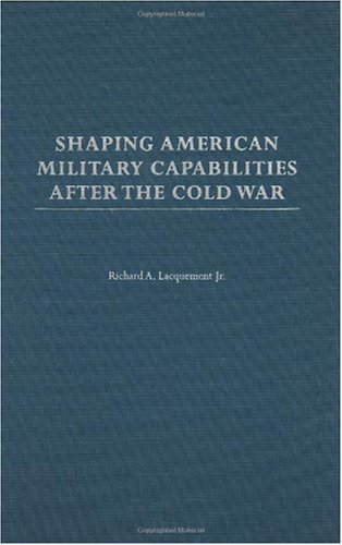 Shaping American Military Capabilities After The Cold War Richard A Lacquement