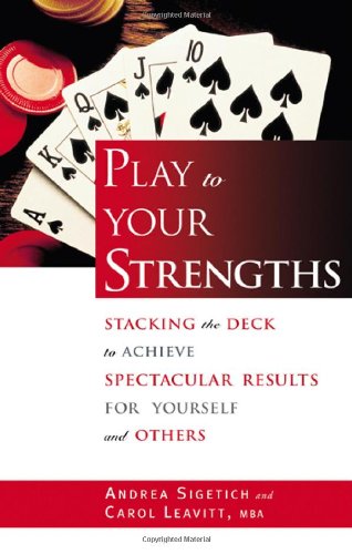 Play To Your Strengths Stacking The Deck To Achieve Spectacular Results For Yourself And Others Andrea Sigetich