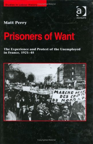Prisoners Of Want The Experience And Protest Of The Unemployed In France 192145 Studies In Labour History Matt Perry