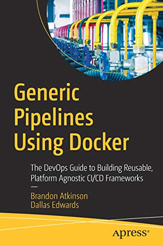 Generic Pipelines Using Docker The Devops Guide To Building Reusable Platform Agnostic Cicd Frameworks Atkinson