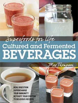 Superfoods For Life Cultured And Fermented Beverages Heal Digestion Supercharge Your Immunity Detoxify Your System 75 Delicious Recipes Thompson