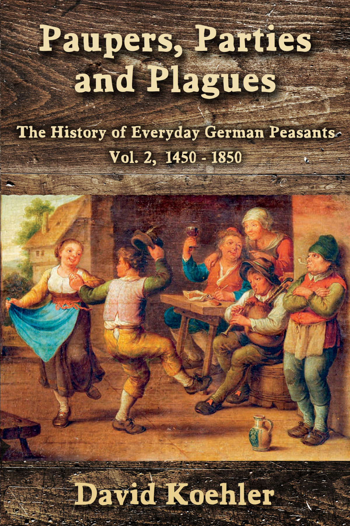 Paupers Parties And Plagues The History Of Everyday German Peasants Vol 2 1450 1850 David Koehler
