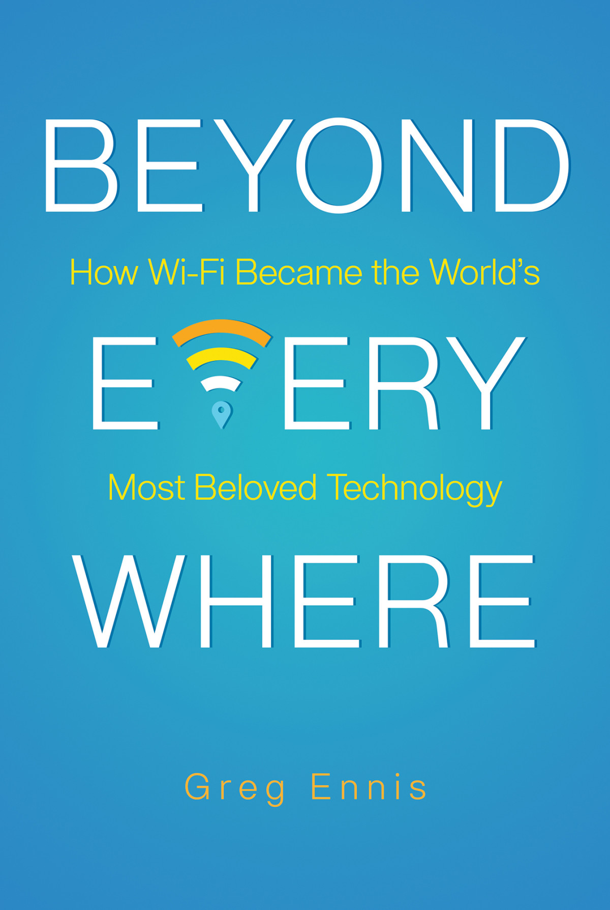 Beyond Everywhere How Wifi Became The Worlds Most Beloved Technology Greg Ennis