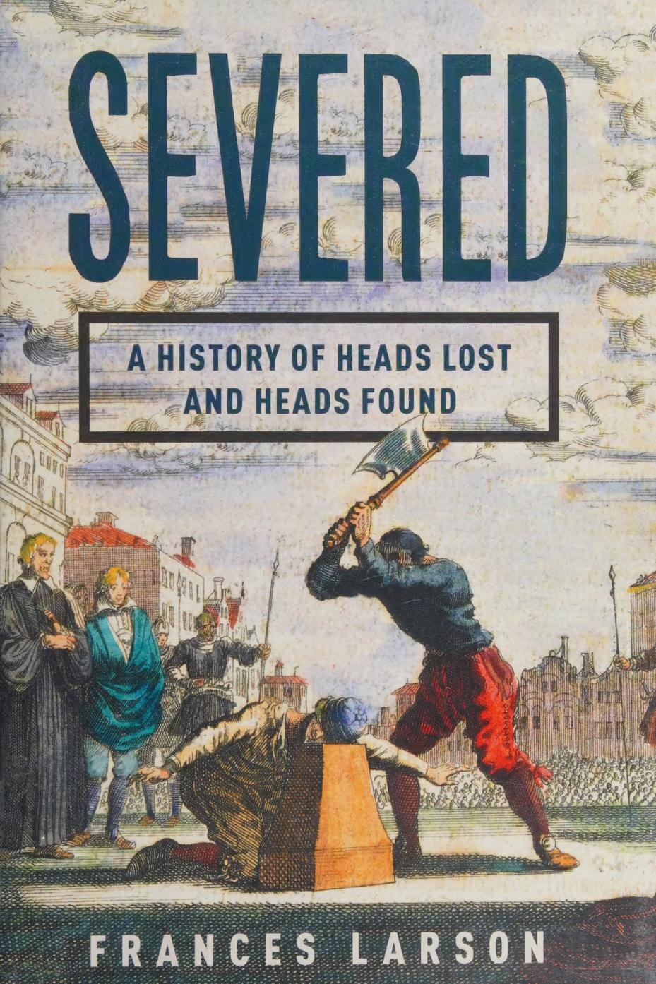 Severed A History Of Heads Lost And Heads Found Frances Larson