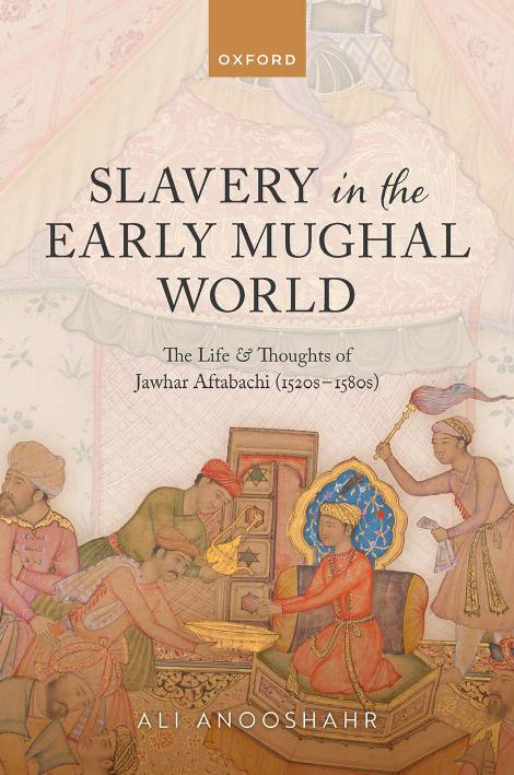 Slavery In The Early Mughal World The Life And Thoughts Of Jawhar Aftabachi 1520s1580s Ali Anooshahr