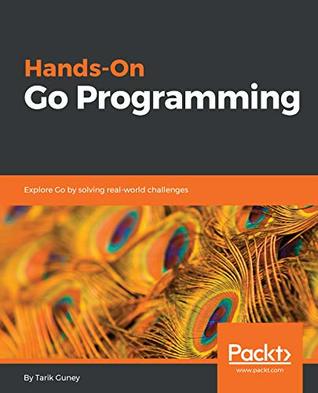 Handson Go Programming Explore Go By Solving Realworld Challenges Guney