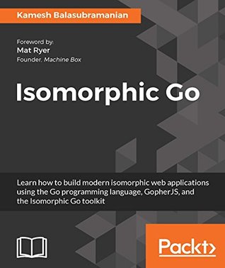 Isomorphic Go Learn How To Build Modern Isomorphic Web Applications Using The Go Programming Language Gopherjs And The Isomorphic Go Toolkit Balasubramanian