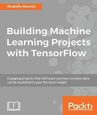 Building Machine Learning Projects With Tensorflow Engaging Projects That Will Teach You How Complex Data Can Be Exploited To Gain The Most Insight Bonnin