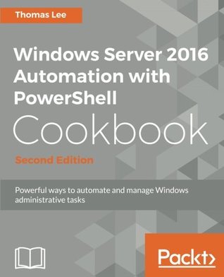 Windows Server 2016 Automation With Powershell Cookbook Automate Manual Administrative Tasks With Ease 2nd Edition Lee