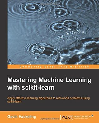 Mastering Machine Learning With Scikitlearn Apply Effective Learning Algorithms To Realworld Problems Using Scikitlearn Hackeling