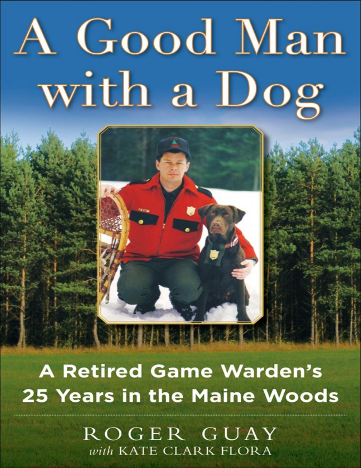 A Good Man With A Dog A Retired Game Wardens 25 Years In The Maine Woods Roger Guay Kate Clark Flora