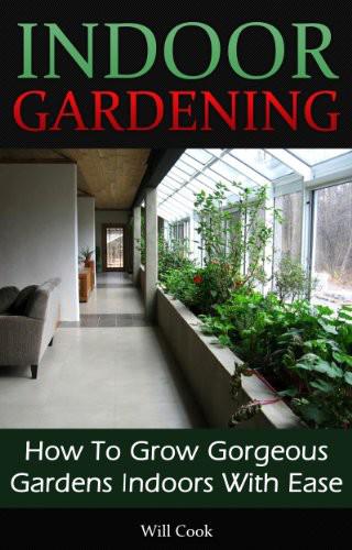 Indoor Gardening How To Grow Gorgeous Gardens Indoors With Ease Will Cook