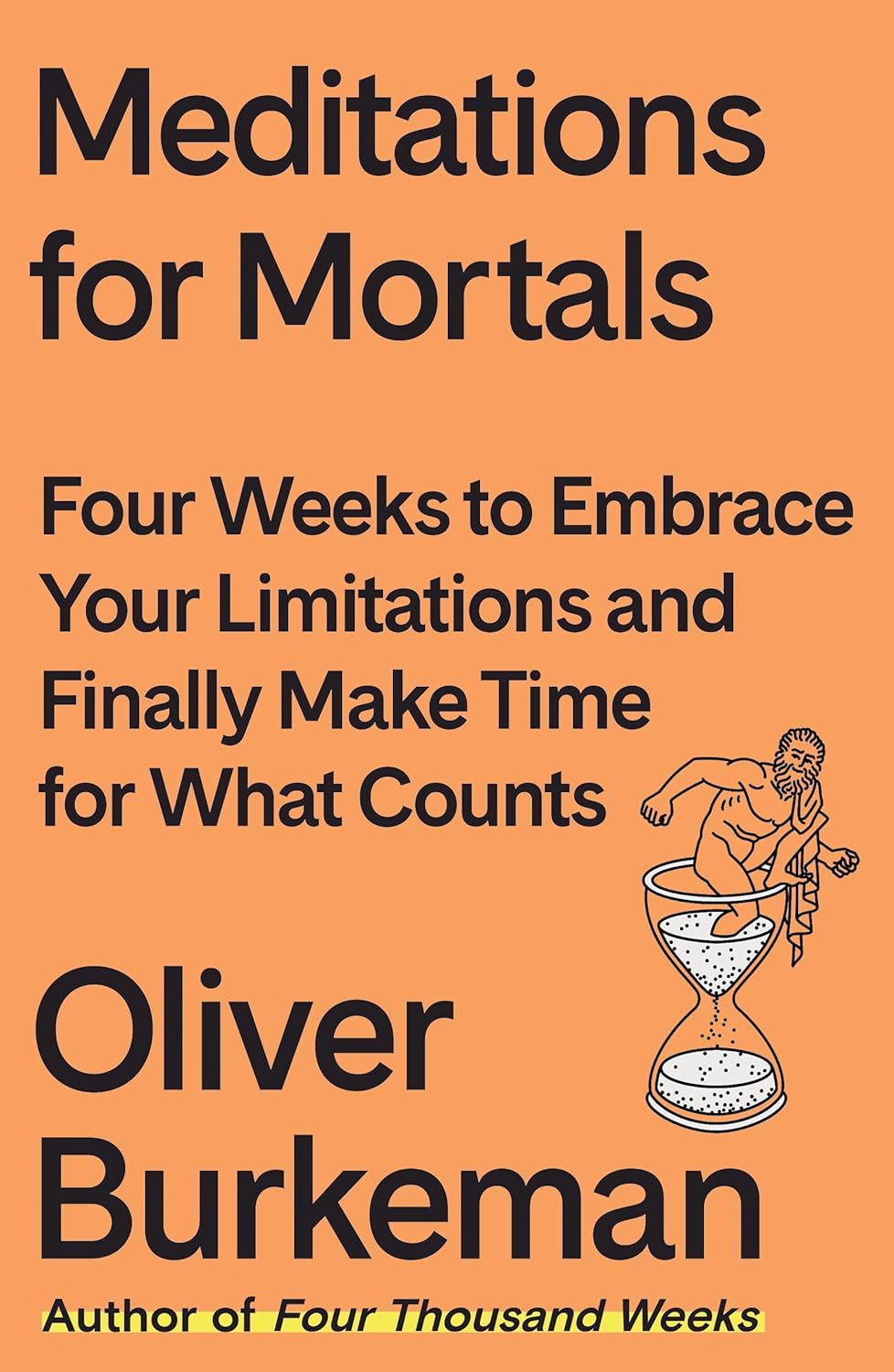 Meditations For Mortals Four Weeks To Embrace Your Limitations And Make Time For What Counts Oliver Burkeman