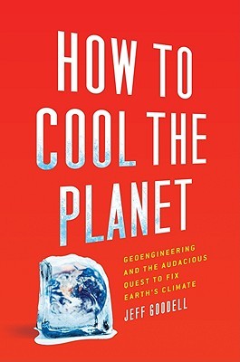How To Cool The Planet Geoengineering And The Audacious Quest To Fix Earths Climate Goodell