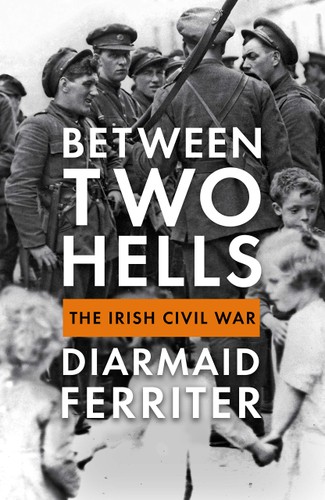 Between Two Hells The Irish Civil War Diarmaid Ferriter