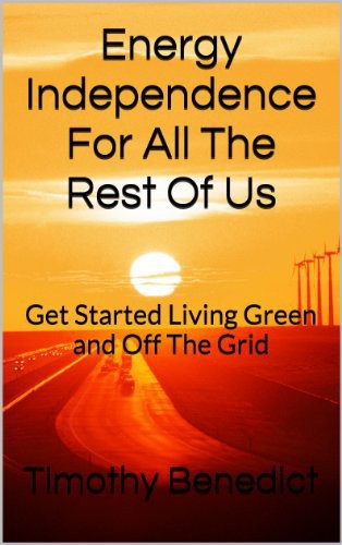 Energy Independence For All The Rest Of Us The 16 Pillars Of Living Green And Completely Off The Grid Timothy Benedict