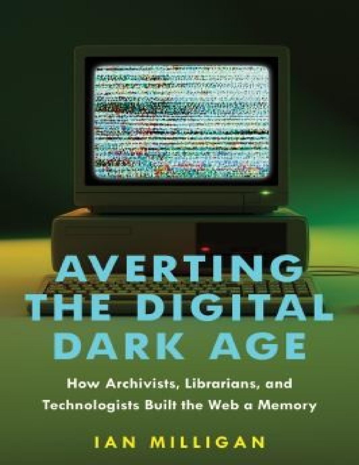 Averting The Digital Dark Age How Archivists Librarians And Technologists Built The Web A Memory Ian Milligan