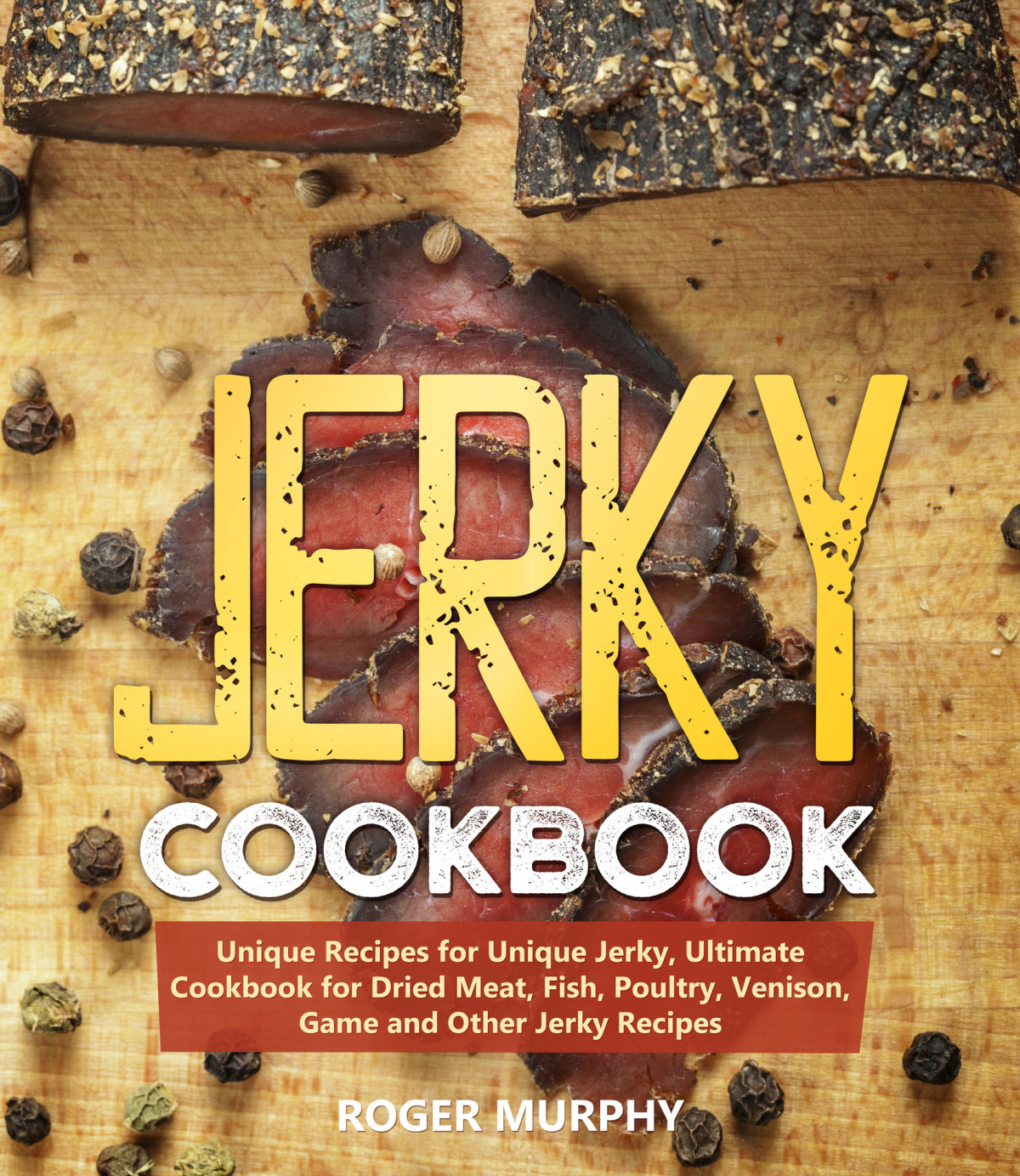Jerky Cookbook Unique Recipes For Unique Jerky Ultimate Cookbook For Dried Meat Fish Poultry Venison Game And Other Jerky Recipes Roger Murphy