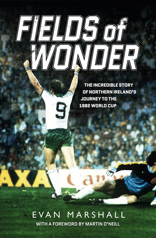 Fields Of Wonder The Incredible Story Of Northern Irelands Journey To The 1982 World Cup Evan Marshall