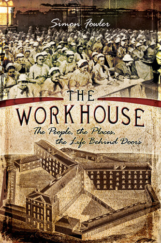 The Workhouse The People The Places The Life Behind Doors Simon Fowler