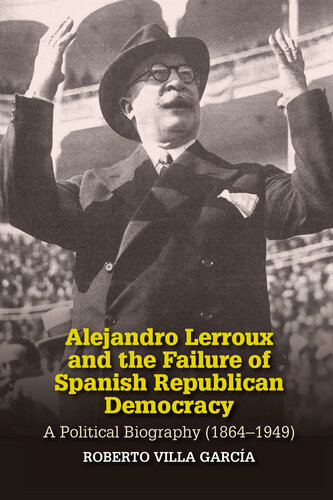 Alejandro Lerroux And The Failure Of Spanish Republican Democracy Roberto Villa Garca